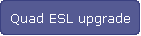 Quad ESL upgrade
